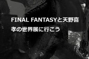 たおかす日記|FINAL FANTASYと天野喜孝の世界展に行こう